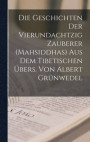 Die Geschichten der vierundachtzig Zauberer (Mahsiddhas) Aus dem tibetischen ubers. von Albert Grunwedel