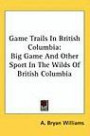 Game Trails In British Columbia: Big Game And Other Sport In The Wilds Of British Columbia
