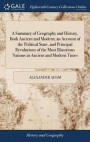 A Summary of Geography and History, Both Ancient and Modern; An Account of the Political State, and Principal Revolutions of the Most Illustrious Nations in Ancient and Modern Times
