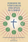 Former de Véritables Disciples du Christ: A Manual to Facilitate Training Disciples in House Churches, Small Groups, and Discipleship Groups, Leading