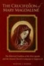 The Crucifixion of Mary Magdalene: The Historical Tradition of the First Apostle and the Ancient Church's Campaign to Suppress It