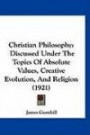 Christian Philosophy: Discussed Under The Topics Of Absolute Values, Creative Evolution, And Religion (1921)