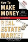 How To Make Money In Your Local Real Estate Market: Start Investing Without Money, Credit or Experience