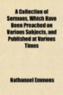 A Collection of Sermons, Which Have Been Preached on Various Subjects, and Published at Various Times