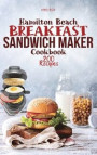 Hamilton Beach Breakfast Sandwich Maker Cookbook: 200 Easy, Delicious and Balanced Recipes to jump-start your day