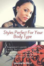 Styles Perfect For Your Body Type: A beginner's guide on what to wear for your body type