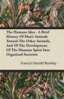 The Humane Idea - A Brief History Of Man's Attitude Toward The Other Animals, And Of The Development Of The Humane Spirit Into Organized Societies