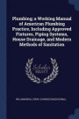 Plumbing; A Working Manual of American Plumbing Practice, Including Approved Fixtures, Piping Systems, House Drainage, and Modern Methods of Sanitation