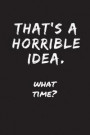 That's a Horrible Idea - What Time?: Sarcastic Funny Gag - Friends, Colleagues & Family - Journal Notebook