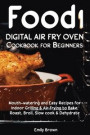Food i Digital Air Fry Oven Cookbook for Beginners: Mouth-watering and Easy Recipes for Indoor Grilling & Air Frying to Bake, Roast, Broil, Slow cook