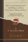 Out of the Cradle Into the World, or Self Education Through Play: Showing How the Child Mind and Body Starts Going, First Nature-Taught, Then Teacher-Taught (Classic Reprint)