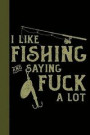 I Like Fishing and Saying Fuck A Lot: Tackle Fishing A Logbook To Track Your Fishing Trips, Catches and the Ones That Got Away