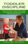 Toddler Discipline: How to Discipline a Toddler Without Yelling (A Parenting Guide to Raising Your Children With the Positive Discipline)