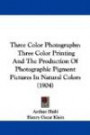 Three Color Photography: Three Color Printing And The Production Of Photographic Pigment Pictures In Natural Colors (1904)