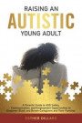 Raising an Autistic Young Adult: A Parents' Guide to ASD Safety, Communication, and Employment Opportunities to Empower Black and Brown Caregivers and
