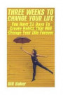 Three Weeks To Change Your Life: You Have 21 Days To Create Habits That Will Change Your Life Forever