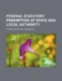 Federal Statutory Preemption of State and Local Authority: History, Inventory, and Issues