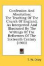 Confession And Absolution: The Teaching Of The Church Of England, As Interpreted And Illustrated By The Writings Of The Reformers Of The Sixteenth Century (1903)