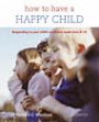 How to Have a Happy Child: Responding to Your Child's Emotional Needs from 4 - 12