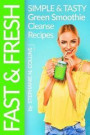Fast and Fresh: Simple and Tasty Green Smoothie Cleanse Recipes: Detox Delicious Smoothie for Weight Loss and Healthy Life