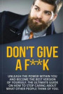 Don't Give a F--k: Unleash the Power Within You and Become the Best Version of Yourself The Ultimate Guide on How to Stop Caring About What Other People Think of You (Self Help Motivation) (Volume 1)