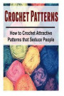 Crochet Patterns: How to Crochet Attractive Patterns that Seduce People: Crochet, Crochet for Beginners, How to Crochet, Crochet Pattern