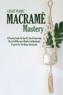 Macramé Mastery: A Practical Guide To Step By Step In Improving The Art Of Macrame Models And Handmade Projects For The Home And Garden
