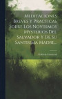 Meditaciones Breves Y Practicas Sobre Los Novisimos Mysterios Del Salvador Y De Su Santisima Madre