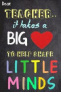 Dear Teacher It Takes a Big Heart to Help Shape Little Minds: Teacher Appreciation Gift Messages and Quotes6x 9 Lined Notebook Work Book Planner Speci