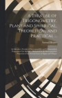 A Treatise of Trigonometry, Plane and Spherical, Theoretical and Practical