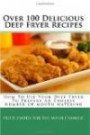 Over 100 Delicious Deep Fryer Recipes: How To Use Your Deep Fryer To Prepare An Endless Number Of Mouth Watering Fried Foods For The Whole Family!