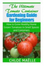 The Ultimate Tomato Container Gardening Guide for Beginners: How to Grow Homegrown Tomatoes in Small Spaces and Containers