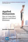 Applied Humanism: How to Create More Effective and Ethical Businesses