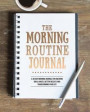 The Morning Routine Journal: A 30-Day Morning Routine Journal for Creating Ideal Habits, Better Results and Transforming Your Life