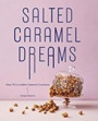 Salted Caramel Dreams: Over 50 Incredible Caramel Creations