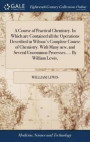 A Course of Practical Chemistry. in Which Are Contained All the Operations Described in Wilson's Complete Course of Chemistry. with Many New, and Several Uncommon Processes. ... by William Lewis