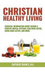 Christian Healthy Living: Essential Information about Having a Positive Mental Attitude, Healthier Eating Habits, Being More Active, and More