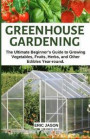 Greenhouse Gardening: The Ultimate Beginner's Guide to Growing Vegetables, Fruits, Herbs, and Other Edibles Year-round