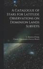 A Catalogue of Stars for Latitude Observations on Dominion Lands Surveys [microform]