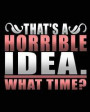 That's A Horrible Idea. What Time?: Sarcasm Funny Gifts Journal Notebook 8x10 100 sheet college ruled funny journal notebook
