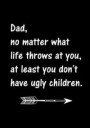 Dad, No Matter What Life Throws At You, At Least You Don't Have Ugly Children: Notebook, Dad's Journal, Father's Day gift from daughter - Funny Dad Ga