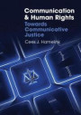 Communication and Human Rights Towards Communicati ve Justice Global Media and Communication