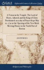 A Vision in the Temple. the Lord of Hosts, Adored; And the King of Glory Proclaimed; On a Day of Prayer Kept May 10. 1721 at the Opening of the New Brick Meeting House in the North Part of Boston