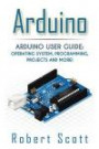 Arduino: Arduino User Guide for Operating system, Programming, Projects and More! (raspberry pi 2, xml, c++, ruby, html, projects, php, programming, ... php, sql, Mainframes, Minicomputer)