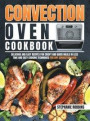Convection Oven Cookbook: Delicious and Easy Recipes for Crispy and Quick Meals in Less Time and Easy Cooking Techniques for Any Convection Oven
