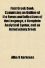 First Greek Book; Comprising an Outline of the Forms and Inflections of the Language, a Complete Analytical Syntax, and an Introductory Greek