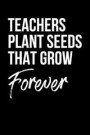 Teachers Plant Seeds That Grow Forever: Inspiring And Sweet Teacher Line Notebook/Journal Gift Idea For Him And Her As A Impactful Teacher Appreciatio