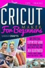 Cricut Maker For Beginners: An Effective Step-by-step Guide to Start Making Real Your Cricut Project Ideas Today: 369 Illustrated Practical Exampl