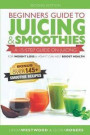 Beginners Guide to Juicing & Smoothies: A 15-Step Guide On Juicing for Weight Loss & How It Can Help Boost Health (BONUS: Includes Over 145 Smoothie R