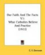 Our Faith And The Facts V1: What Catholics Believe And Practice (1922)